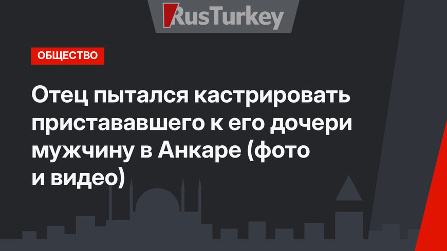 Отец пытался кастрировать пристававшего к его дочери мужчину в Анкаре (фото и видео)