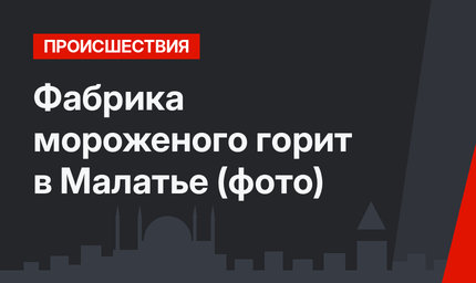 Фабрика мороженого горит в Малатье (фото)