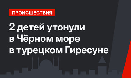 2 детей утонули в Чёрном море в турецком Гиресуне
