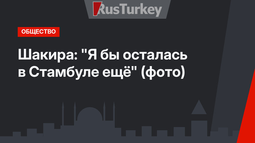 Шакира: "Я бы осталась в Стамбуле ещё" (фото)