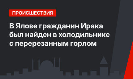 В Ялове гражданин Ирака был найден в холодильнике с перерезанным горлом