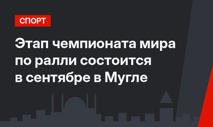 Этап чемпионата мира по ралли состоится в сентябре в Мугле