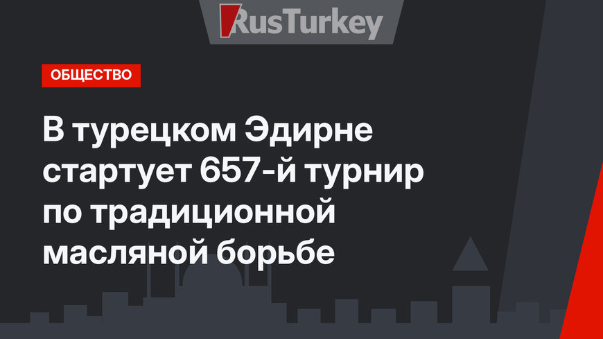 В турецком Эдирне стартует 657-й турнир по традиционной масляной борьбе 