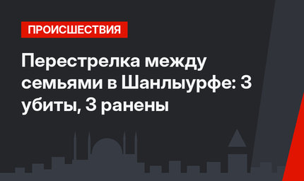 Перестрелка между семьями в Шанлыурфе: 3 убиты, 3 ранены