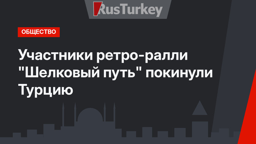 Участники ретро-ралли "Шелковый путь" покинули Турцию