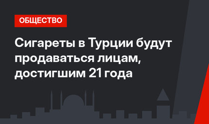 Сигареты в Турции будут продаваться лицам, достигшим 21 года