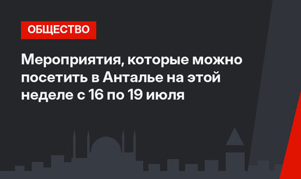 Мероприятия, которые можно посетить в Анталье на этой неделе с 16 по 19 июля