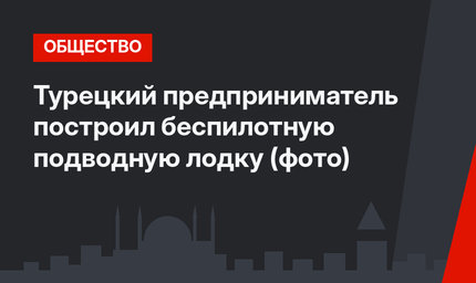 Турецкий предприниматель построил беспилотную подводную лодку (фото)