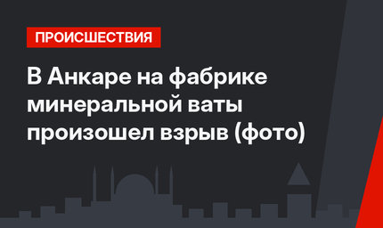 В Анкаре на фабрике минеральной ваты произошел взрыв (фото)