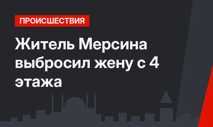 Житель Мерсина выбросил жену с 4 этажа