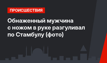 Обнаженный мужчина с ножом в руке разгуливал по Стамбулу (фото)