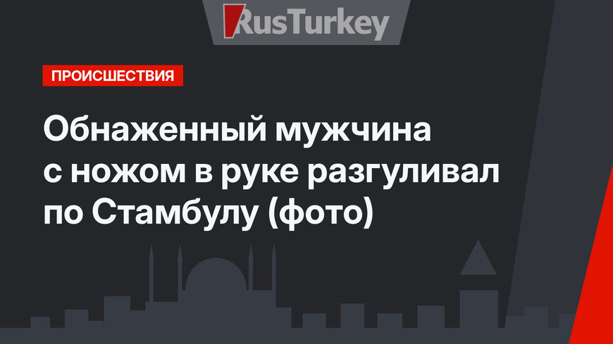 Обнаженный мужчина с ножом в руке разгуливал по Стамбулу (фото)