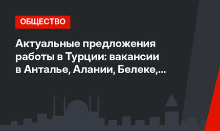 Актуальные предложения работы в Турции: вакансии в Анталье, Алании, Белеке, Стамбуле, Кушадасы и Измире