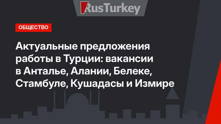 Актуальные предложения работы в Турции: вакансии в Анталье, Алании, Белеке, Стамбуле, Кушадасы и Измире