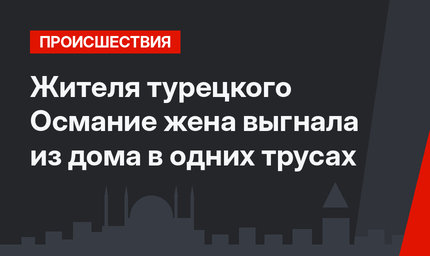 Жителя турецкого Османие жена выгнала из дома в одних трусах