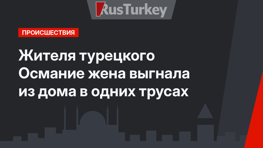 Жителя турецкого Османие жена выгнала из дома в одних трусах