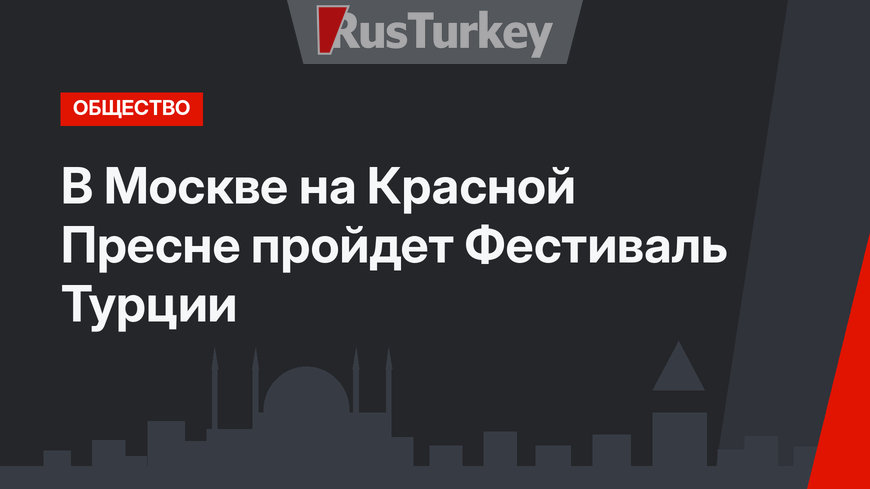 В Москве на Красной Пресне пройдет Фестиваль Турции