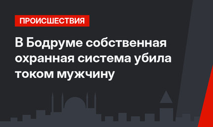 В Бодруме собственная охранная система убила током мужчину