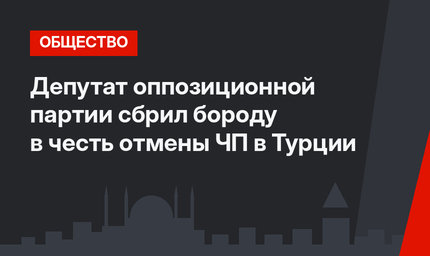 Депутат оппозиционной партии сбрил бороду в честь отмены ЧП в Турции