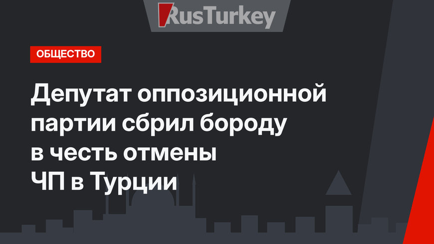 Депутат оппозиционной партии сбрил бороду в честь отмены ЧП в Турции