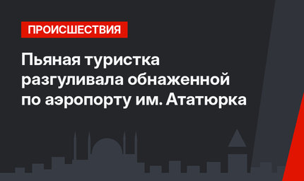Пьяная туристка разгуливала обнаженной по аэропорту им. Ататюрка