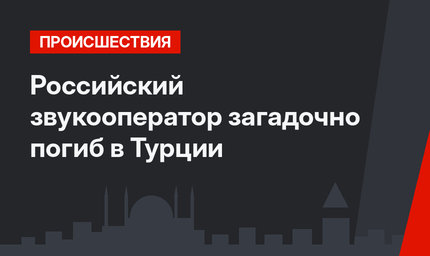 Российский звукооператор загадочно погиб в Турции