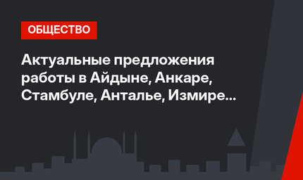  Актуальные предложения работы в Айдыне, Анкаре, Стамбуле, Анталье, Измире и Мармарисе