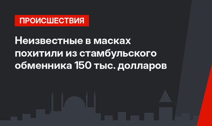 Неизвестные в масках похитили из стамбульского обменника 150 тыс. долларов