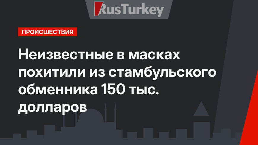 Неизвестные в масках похитили из стамбульского обменника 150 тыс. долларов