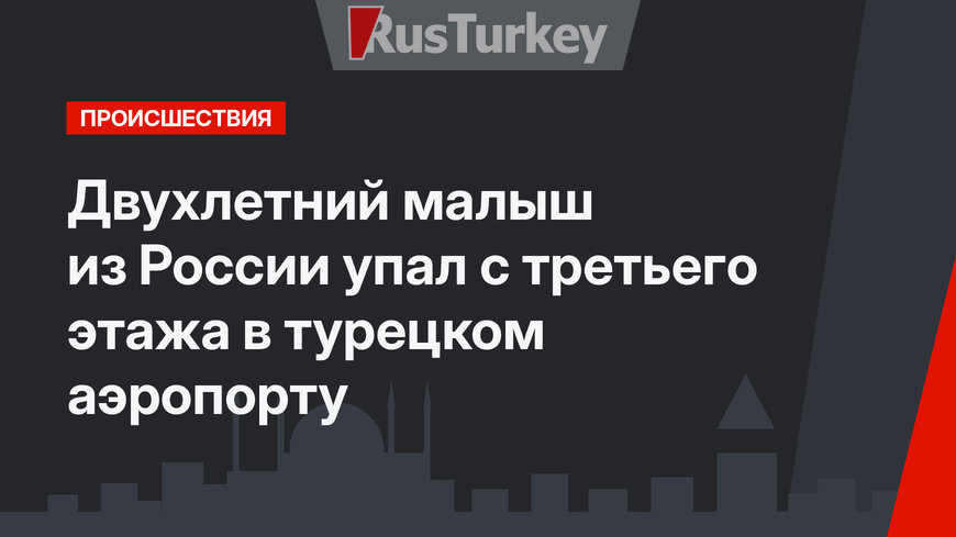 Двухлетний малыш из России упал с третьего этажа в турецком аэропорту
