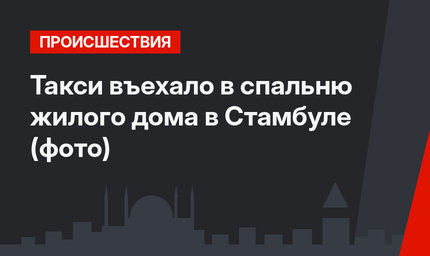 Такси въехало в спальню жилого дома в Стамбуле (фото)