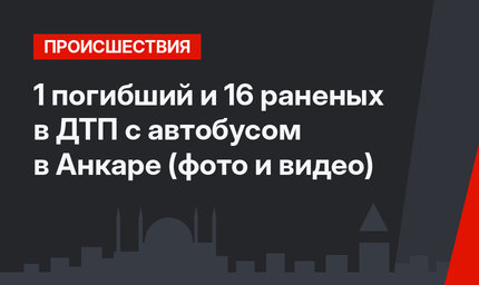 1 погибший и 16 раненых в ДТП с автобусом в Анкаре (фото и видео)