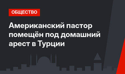 Американский пастор помещён под домашний арест в Турции