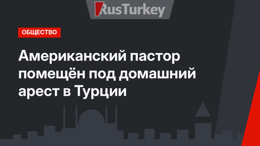 Американский пастор помещён под домашний арест в Турции