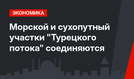 Морской и сухопутный участки "Турецкого потока" соединяются