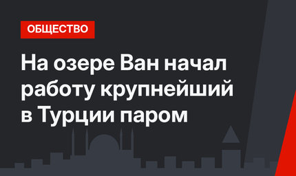 На озере Ван начал работу крупнейший в Турции паром
