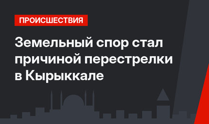 Земельный спор стал причиной перестрелки в Кырыккале