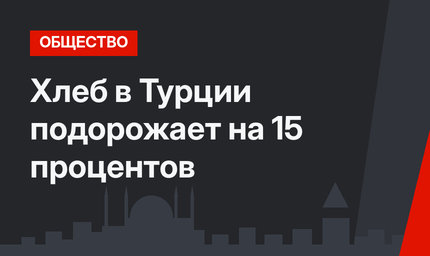 Хлеб в Турции подорожает на 15 процентов