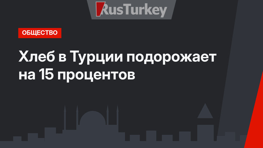Хлеб в Турции подорожает на 15 процентов