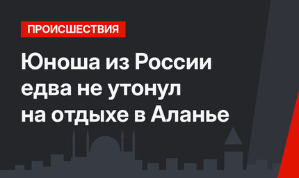 Юноша из России едва не утонул на отдыхе в Аланье