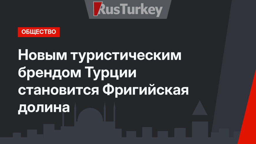 Новым  туристическим брендом Турции становится Фригийская долина