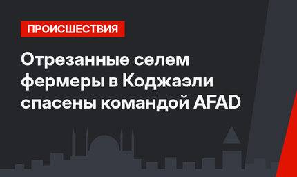 Отрезанные селем фермеры в Коджаэли спасены командой AFAD