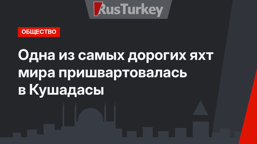 Одна из самых дорогих яхт мира пришвартовалась в Кушадасы