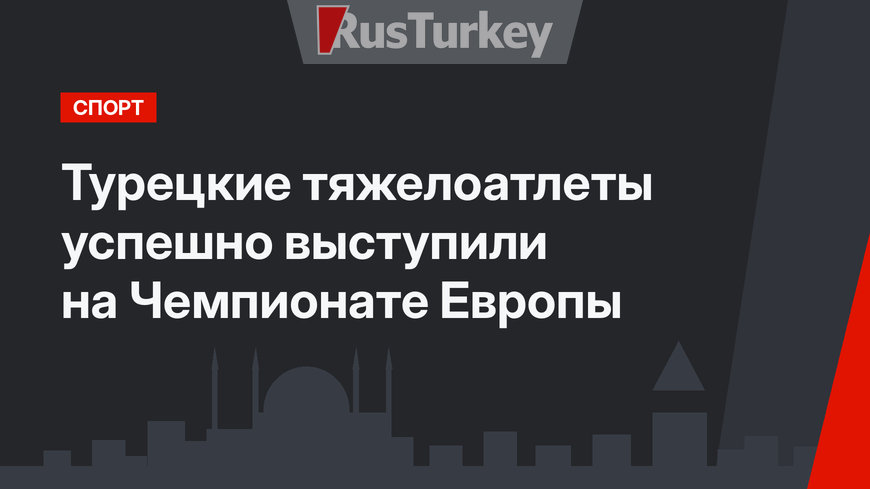 Турецкие тяжелоатлеты успешно выступили на Чемпионате Европы