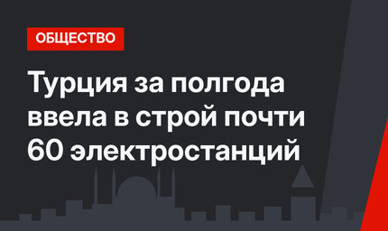 Турция за полгода ввела в строй почти 60 электростанций