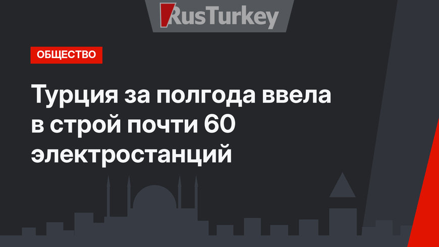 Турция за полгода ввела в строй почти 60 электростанций