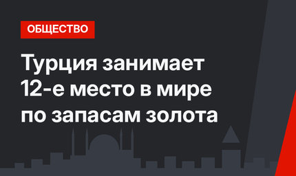 Турция занимает 12-е место в мире по запасам золота
