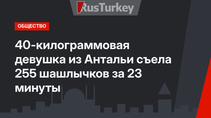 40-килограммовая девушка из Антальи съела 255 шашлычков за 23 минуты