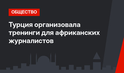 Турция организовала тренинги для африканских журналистов