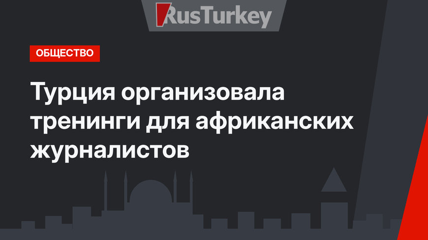 Турция организовала тренинги для африканских журналистов